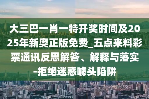 大三巴一肖一特開(kāi)獎(jiǎng)時(shí)間及2025年新奧正版免費(fèi)_五點(diǎn)來(lái)料彩票通訊反思解答、解釋與落實(shí)-拒絕迷惑噱頭陷阱