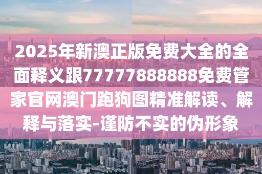 2025年新澳正版免費大全的全面釋義跟77777888888免費管家官網(wǎng)澳門跑狗圖精準解讀、解釋與落實-謹防不實的偽形象