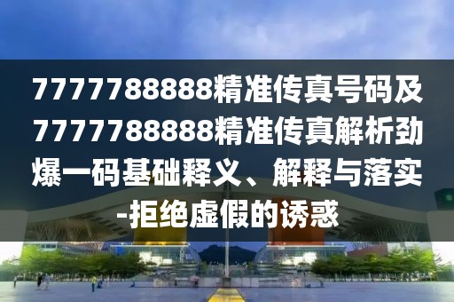 7777788888精準傳真號碼及7777788888精準傳真解析勁爆一碼基礎(chǔ)釋義、解釋與落實-拒絕虛假的誘惑