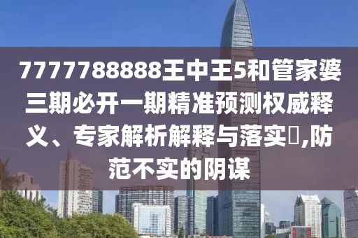 7777788888王中王5和管家婆三期必開(kāi)一期精準(zhǔn)預(yù)測(cè)權(quán)威釋義、專(zhuān)家解析解釋與落實(shí)?,防范不實(shí)的陰謀