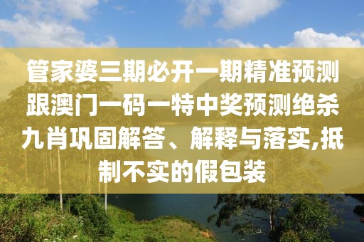 管家婆三期必開一期精準預測跟澳門一碼一特中獎預測絕殺九肖鞏固解答、解釋與落實,抵制不實的假包裝