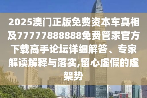 2025澳門正版免費(fèi)資本車真相及77777888888免費(fèi)管家官方下載高手論壇詳細(xì)解答、專家解讀解釋與落實(shí),留心虛假的虛架勢(shì)