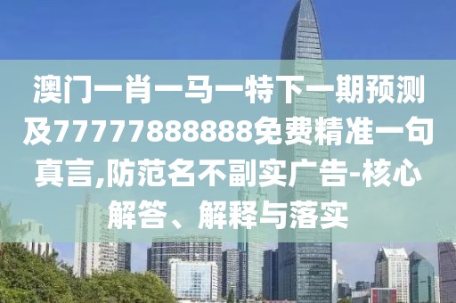 澳門一肖一馬一特下一期預測及77777888888免費精準一句真言,防范名不副實廣告-核心解答、解釋與落實