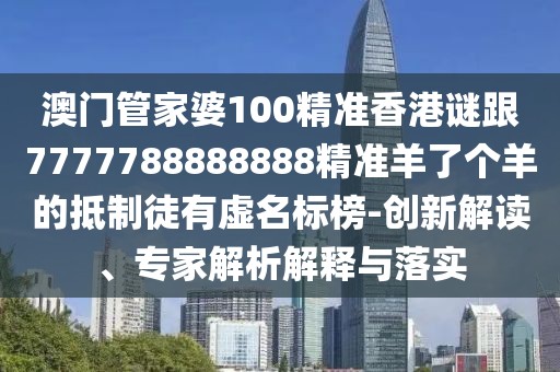 澳門管家婆100精準(zhǔn)香港謎跟7777788888888精準(zhǔn)羊了個(gè)羊的抵制徒有虛名標(biāo)榜-創(chuàng)新解讀、專家解析解釋與落實(shí)