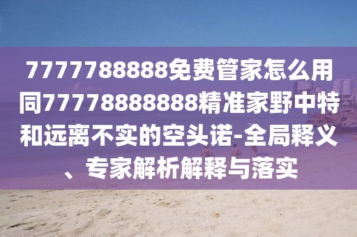 7777788888免費(fèi)管家怎么用同77778888888精準(zhǔn)家野中特和遠(yuǎn)離不實(shí)的空頭諾-全局釋義、專家解析解釋與落實(shí)