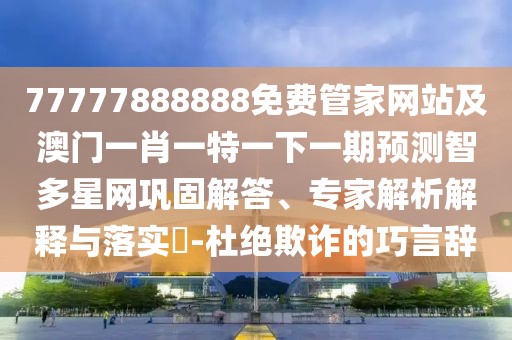 77777888888免費(fèi)管家網(wǎng)站及澳門一肖一特一下一期預(yù)測智多星網(wǎng)鞏固解答、專家解析解釋與落實(shí)?-杜絕欺詐的巧言辭