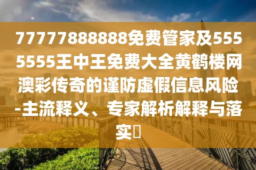 77777888888免費管家及5555555王中王免費大全黃鶴樓網(wǎng)澳彩傳奇的謹防虛假信息風險-主流釋義、專家解析解釋與落實?