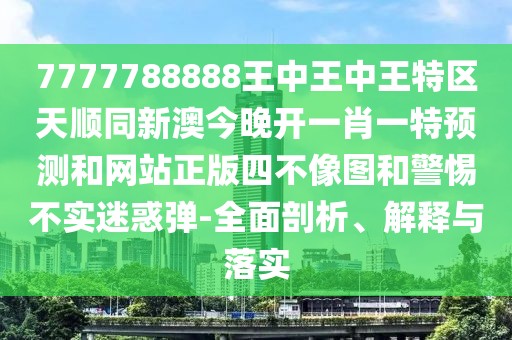 7777788888王中王中王特區(qū)天順同新澳今晚開一肖一特預(yù)測和網(wǎng)站正版四不像圖和警惕不實(shí)迷惑彈-全面剖析、解釋與落實(shí)