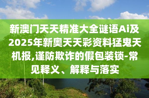 新澳門天天精準(zhǔn)大全謎語Ai及2025年新奧天天彩資料猛鬼天機(jī)報,謹(jǐn)防欺詐的假包裝鎖-常見釋義、解釋與落實