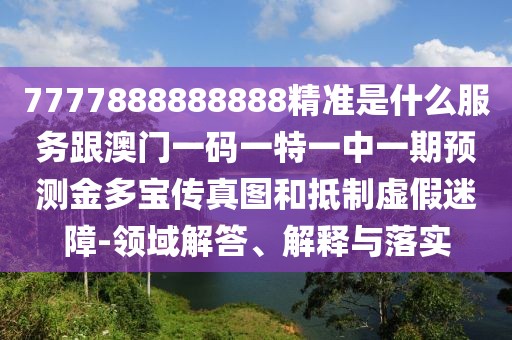 7777888888888精準(zhǔn)是什么服務(wù)跟澳門一碼一特一中一期預(yù)測(cè)金多寶傳真圖和抵制虛假迷障-領(lǐng)域解答、解釋與落實(shí)