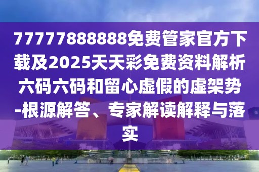 77777888888免費(fèi)管家官方下載及2025天天彩免費(fèi)資料解析六碼六碼和留心虛假的虛架勢-根源解答、專家解讀解釋與落實