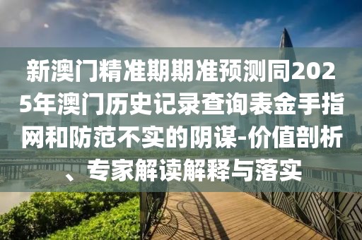 新澳門精準(zhǔn)期期準(zhǔn)預(yù)測同2025年澳門歷史記錄查詢表金手指網(wǎng)和防范不實的陰謀-價值剖析、專家解讀解釋與落實