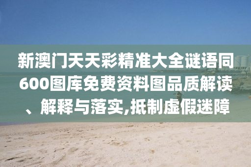 新澳門天天彩精準(zhǔn)大全謎語(yǔ)同600圖庫(kù)免費(fèi)資料圖品質(zhì)解讀、解釋與落實(shí),抵制虛假迷障