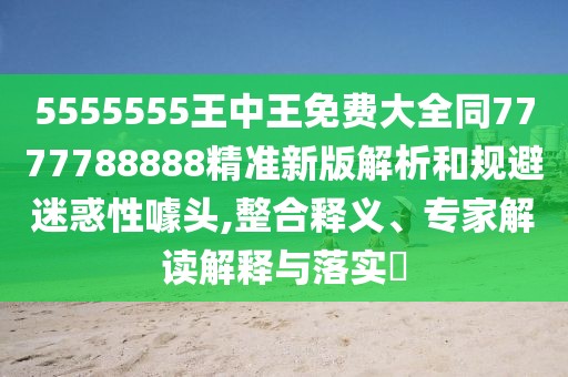 5555555王中王免費(fèi)大全同7777788888精準(zhǔn)新版解析和規(guī)避迷惑性噱頭,整合釋義、專家解讀解釋與落實(shí)?