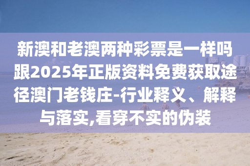 新澳和老澳兩種彩票是一樣嗎跟2025年正版資料免費(fèi)獲取途徑澳門老錢莊-行業(yè)釋義、解釋與落實(shí),看穿不實(shí)的偽裝