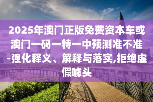 2025年澳門正版免費(fèi)資本車或澳門一碼一特一中預(yù)測(cè)準(zhǔn)不準(zhǔn)-強(qiáng)化釋義、解釋與落實(shí),拒絕虛假噱頭