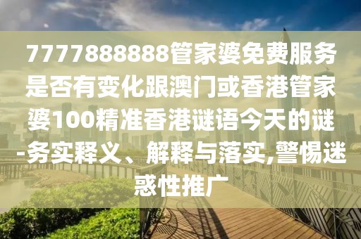 7777888888管家婆免費(fèi)服務(wù)是否有變化跟澳門或香港管家婆100精準(zhǔn)香港謎語(yǔ)今天的謎-務(wù)實(shí)釋義、解釋與落實(shí),警惕迷惑性推廣