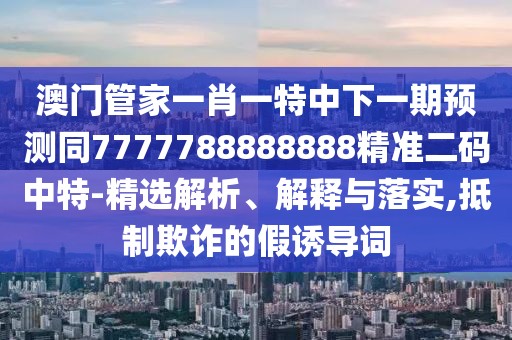 澳門管家一肖一特中下一期預測同7777788888888精準二碼中特-精選解析、解釋與落實,抵制欺詐的假誘導詞