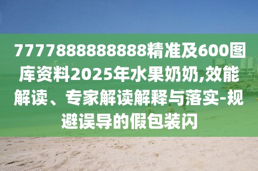7777888888888精準(zhǔn)及600圖庫(kù)資料2025年水果奶奶,效能解讀、專家解讀解釋與落實(shí)-規(guī)避誤導(dǎo)的假包裝閃