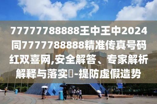 77777788888王中王中2024同7777788888精準傳真號碼紅雙喜網(wǎng),安全解答、專家解析解釋與落實?-提防虛假造勢