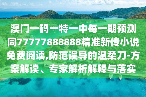 澳門一碼一特一中每一期預(yù)測同77777888888精準(zhǔn)新傳小說免費閱讀,防范誤導(dǎo)的溫柔刀-方案解讀、專家解析解釋與落實