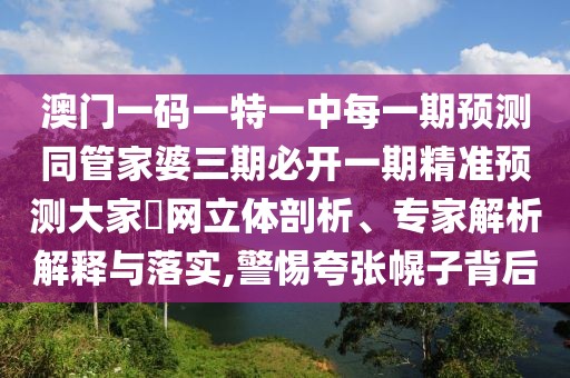 澳門一碼一特一中每一期預(yù)測(cè)同管家婆三期必開一期精準(zhǔn)預(yù)測(cè)大家發(fā)網(wǎng)立體剖析、專家解析解釋與落實(shí),警惕夸張幌子背后
