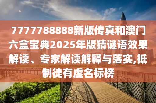7777788888新版?zhèn)髡婧桶拈T六盒寶典2025年版猜謎語效果解讀、專家解讀解釋與落實(shí),抵制徒有虛名標(biāo)榜