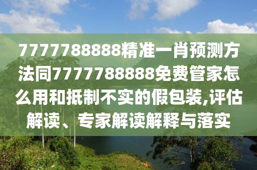 7777788888精準一肖預(yù)測方法同7777788888免費管家怎么用和抵制不實的假包裝,評估解讀、專家解讀解釋與落實