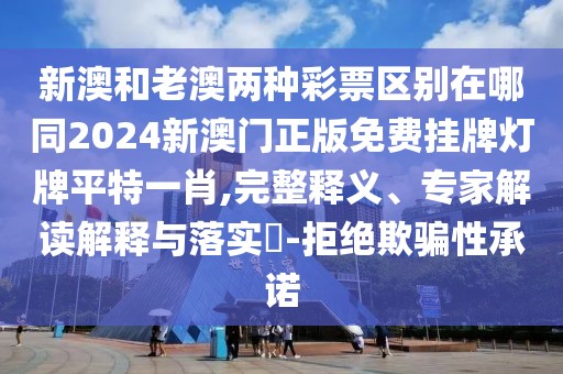 新澳和老澳兩種彩票區(qū)別在哪同2024新澳門(mén)正版免費(fèi)掛牌燈牌平特一肖,完整釋義、專(zhuān)家解讀解釋與落實(shí)?-拒絕欺騙性承諾