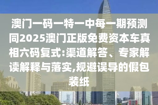 澳門一碼一特一中每一期預(yù)測同2025澳門正版免費(fèi)資本車真相六碼復(fù)式:渠道解答、專家解讀解釋與落實(shí),規(guī)避誤導(dǎo)的假包裝紙