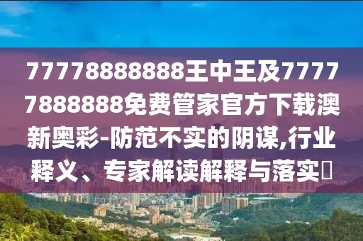 77778888888王中王及77777888888免費管家官方下載澳新奧彩-防范不實的陰謀,行業(yè)釋義、專家解讀解釋與落實?