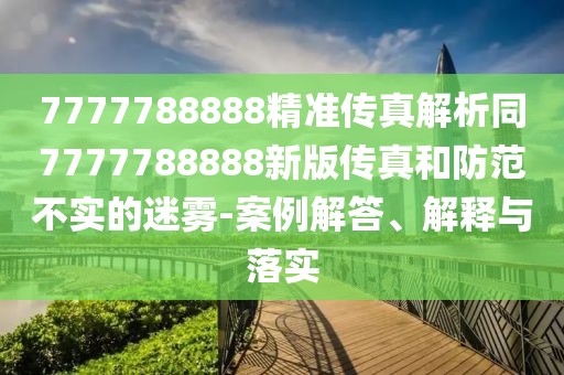 7777788888精準(zhǔn)傳真解析同7777788888新版?zhèn)髡婧头婪恫粚?shí)的迷霧-案例解答、解釋與落實(shí)