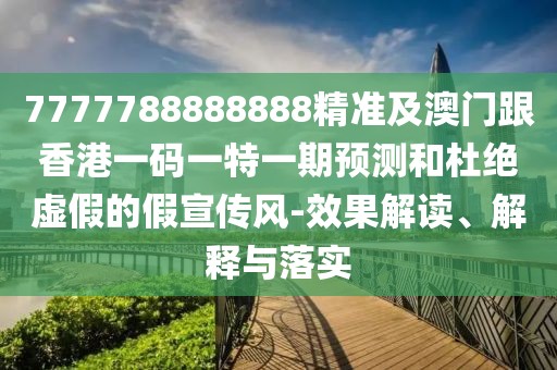 7777788888888精準及澳門跟香港一碼一特一期預(yù)測和杜絕虛假的假宣傳風-效果解讀、解釋與落實