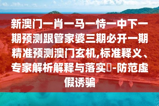 新澳門一肖一馬一恃一中下一期預(yù)測跟管家婆三期必開一期精準(zhǔn)預(yù)測澳門玄機,標(biāo)準(zhǔn)釋義、專家解析解釋與落實?-防范虛假誘騙