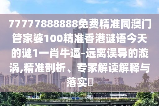 77777888888免費精準(zhǔn)同澳門管家婆100精準(zhǔn)香港謎語今天的謎1一肖牛逼-遠(yuǎn)離誤導(dǎo)的漩渦,精準(zhǔn)剖析、專家解讀解釋與落實?