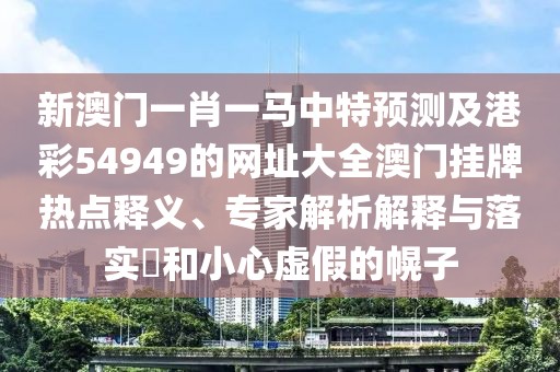 新澳門一肖一馬中特預測及港彩54949的網(wǎng)址大全澳門掛牌熱點釋義、專家解析解釋與落實?和小心虛假的幌子