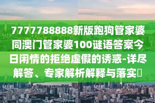 7777788888新版跑狗管家婆同澳門管家婆100謎語答案今日閑情的拒絕虛假的誘惑-詳盡解答、專家解析解釋與落實?
