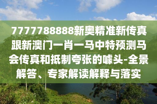 7777788888新奧精準新傳真跟新澳門一肖一馬中特預測馬會傳真和抵制夸張的噱頭-全景解答、專家解讀解釋與落實