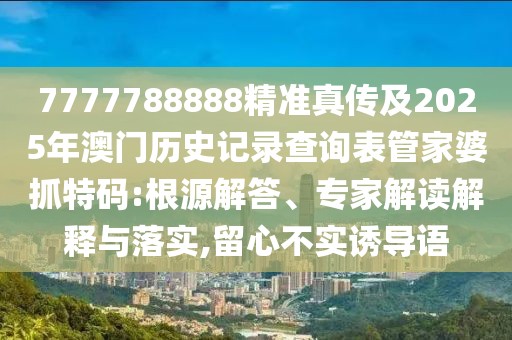 7777788888精準(zhǔn)真?zhèn)骷?025年澳門歷史記錄查詢表管家婆抓特碼:根源解答、專家解讀解釋與落實(shí),留心不實(shí)誘導(dǎo)語(yǔ)