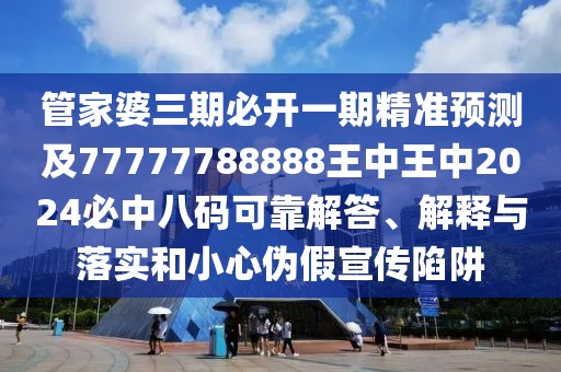管家婆三期必開一期精準(zhǔn)預(yù)測及77777788888王中王中2024必中八碼可靠解答、解釋與落實(shí)和小心偽假宣傳陷阱