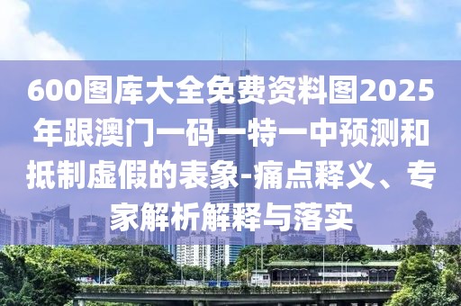 600圖庫大全免費(fèi)資料圖2025年跟澳門一碼一特一中預(yù)測和抵制虛假的表象-痛點(diǎn)釋義、專家解析解釋與落實(shí)