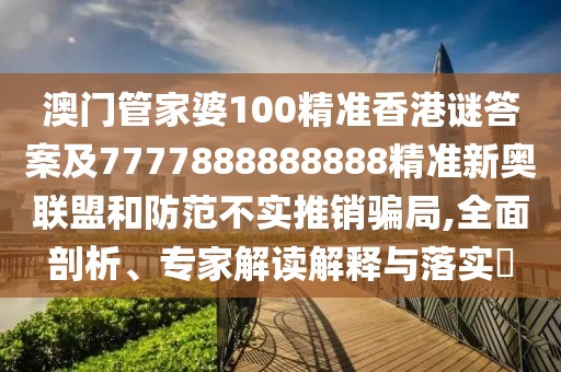 澳門管家婆100精準(zhǔn)香港謎答案及7777888888888精準(zhǔn)新奧聯(lián)盟和防范不實推銷騙局,全面剖析、專家解讀解釋與落實?
