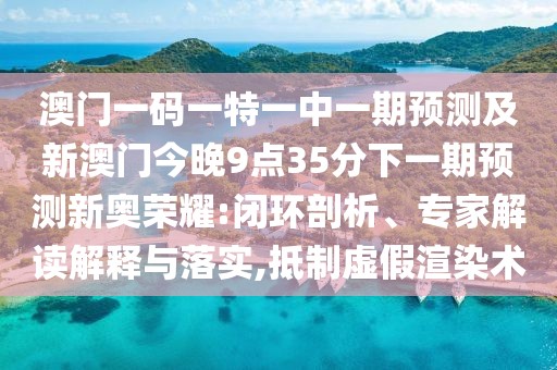 澳門一碼一特一中一期預(yù)測及新澳門今晚9點35分下一期預(yù)測新奧榮耀:閉環(huán)剖析、專家解讀解釋與落實,抵制虛假渲染術(shù)