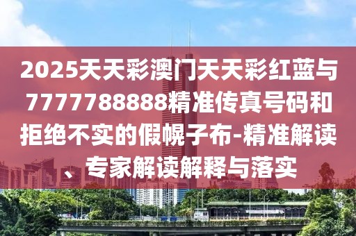 2025天天彩澳門天天彩紅藍(lán)與7777788888精準(zhǔn)傳真號(hào)碼和拒絕不實(shí)的假幌子布-精準(zhǔn)解讀、專家解讀解釋與落實(shí)