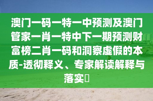 澳門一碼一特一中預(yù)測(cè)及澳門管家一肖一特中下一期預(yù)測(cè)財(cái)富榜二肖一碼和洞察虛假的本質(zhì)-透徹釋義、專家解讀解釋與落實(shí)?