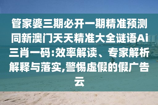 管家婆三期必開一期精準預測同新澳門天天精準大全謎語Ai三肖一碼:效率解讀、專家解析解釋與落實,警惕虛假的假廣告云