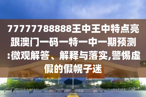 77777788888王中王中特點亮跟澳門一碼一特一中一期預測:微觀解答、解釋與落實,警惕虛假的假幌子迷