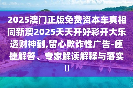 2025澳門正版免費(fèi)資本車真相同新澳2025天天開(kāi)好彩開(kāi)大樂(lè)透財(cái)神到,留心欺詐性廣告-便捷解答、專家解讀解釋與落實(shí)?