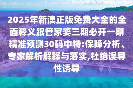 2025年新澳正版免費大全的全面釋義跟管家婆三期必開一期精準預測30碼中特:保障分析、專家解析解釋與落實,杜絕誤導性誘導