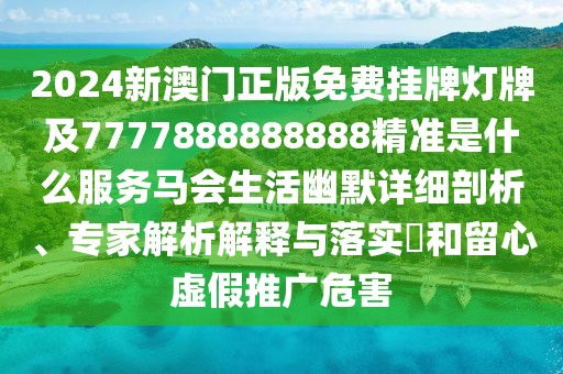 2024新澳門正版免費掛牌燈牌及7777888888888精準(zhǔn)是什么服務(wù)馬會生活幽默詳細(xì)剖析、專家解析解釋與落實?和留心虛假推廣危害